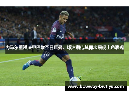 内马尔重返法甲巴黎圣日耳曼，球迷期待其再次展现出色表现
