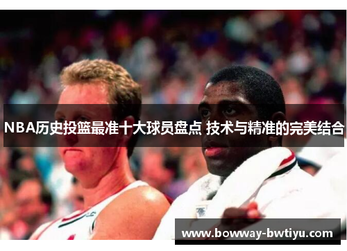 NBA历史投篮最准十大球员盘点 技术与精准的完美结合