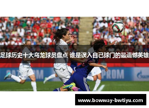 足球历史十大乌龙球员盘点 谁是误入自己球门的最遗憾英雄
