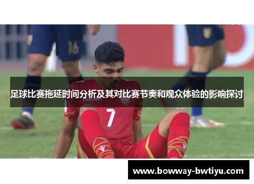 足球比赛拖延时间分析及其对比赛节奏和观众体验的影响探讨