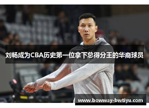 刘畅成为CBA历史第一位拿下总得分王的华裔球员