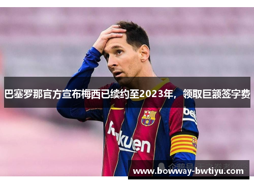 巴塞罗那官方宣布梅西已续约至2023年，领取巨额签字费