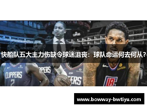 快船队五大主力伤缺令球迷沮丧：球队命运何去何从？