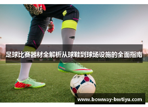 足球比赛器材全解析从球鞋到球场设施的全面指南