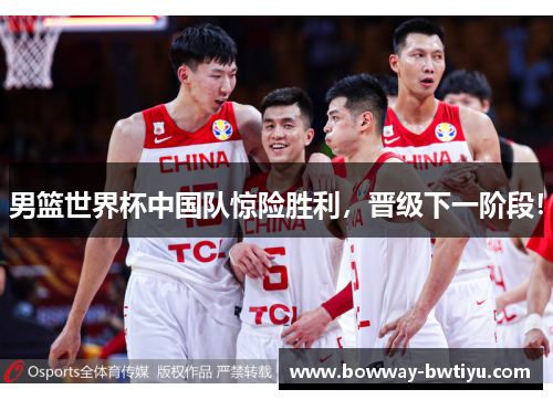 男篮世界杯中国队惊险胜利，晋级下一阶段！