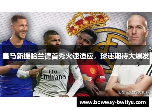 皇马新援哈兰德首秀火速适应，球迷期待大爆发