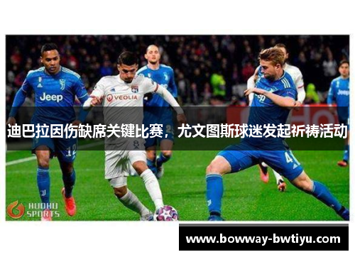 迪巴拉因伤缺席关键比赛，尤文图斯球迷发起祈祷活动
