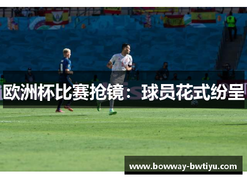 欧洲杯比赛抢镜：球员花式纷呈