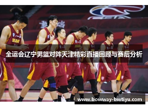全运会辽宁男篮对阵天津精彩直播回顾与赛后分析