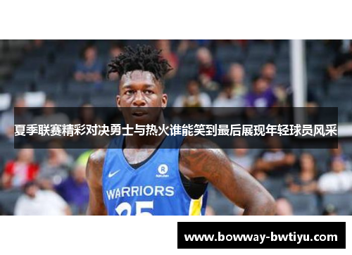 夏季联赛精彩对决勇士与热火谁能笑到最后展现年轻球员风采