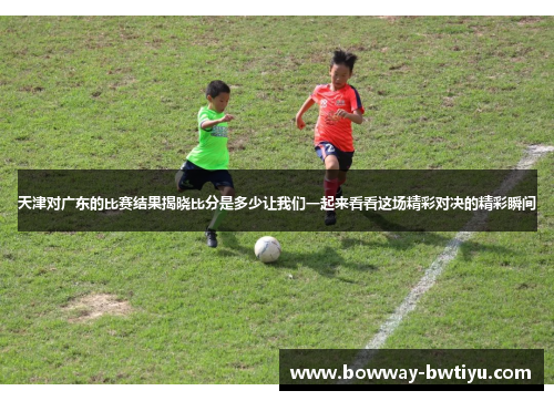 天津对广东的比赛结果揭晓比分是多少让我们一起来看看这场精彩对决的精彩瞬间
