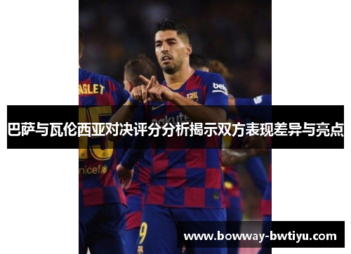 巴萨与瓦伦西亚对决评分分析揭示双方表现差异与亮点