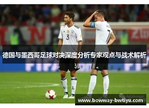 德国与墨西哥足球对决深度分析专家观点与战术解析