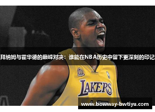 拜纳姆与霍华德的巅峰对决：谁能在NBA历史中留下更深刻的印记
