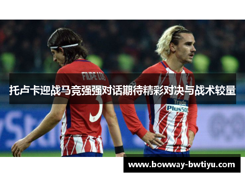 托卢卡迎战马竞强强对话期待精彩对决与战术较量