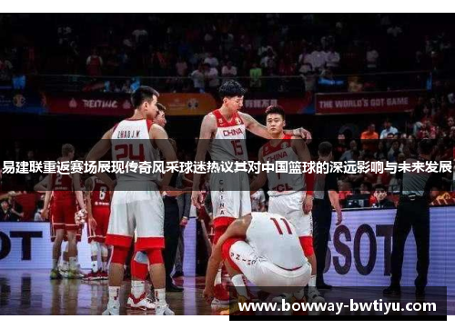 易建联重返赛场展现传奇风采球迷热议其对中国篮球的深远影响与未来发展