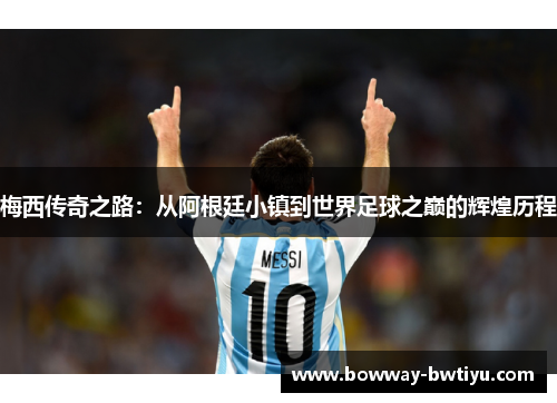 梅西传奇之路：从阿根廷小镇到世界足球之巅的辉煌历程