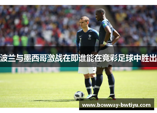 波兰与墨西哥激战在即谁能在竞彩足球中胜出