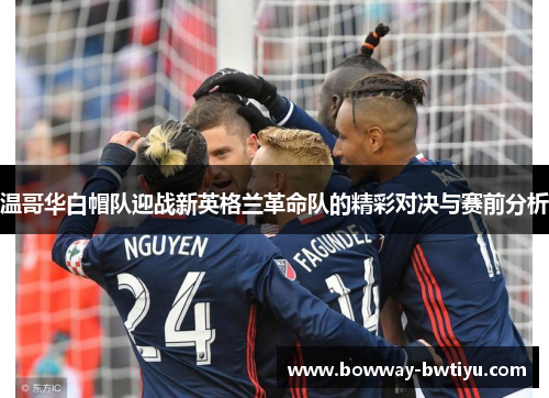 温哥华白帽队迎战新英格兰革命队的精彩对决与赛前分析