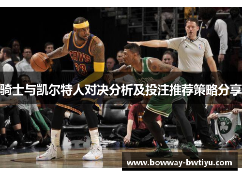 骑士与凯尔特人对决分析及投注推荐策略分享